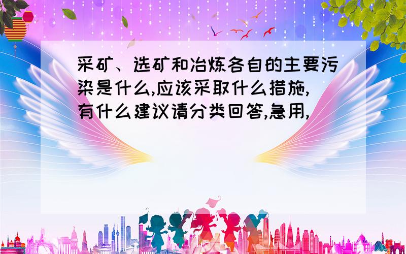 采矿、选矿和冶炼各自的主要污染是什么,应该采取什么措施,有什么建议请分类回答,急用,