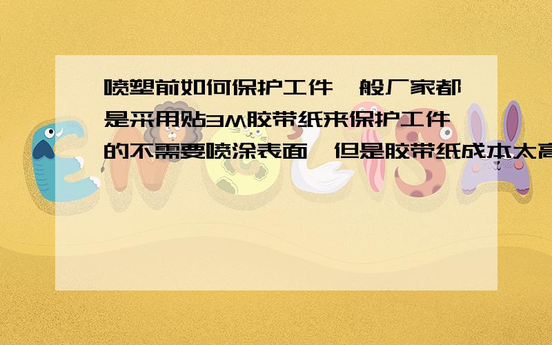 喷塑前如何保护工件一般厂家都是采用贴3M胶带纸来保护工件的不需要喷涂表面,但是胶带纸成本太高,有没有人知道用什么办法既可以起到保护作用又能降低成本呢?备注：工件为铝件 做过导