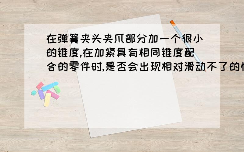 在弹簧夹头夹爪部分加一个很小的锥度,在加紧具有相同锥度配合的零件时,是否会出现相对滑动不了的情况为了使零件能自动定位,想在弹簧夹头的夹爪部分加一个锥度,使零件可以因为互相配