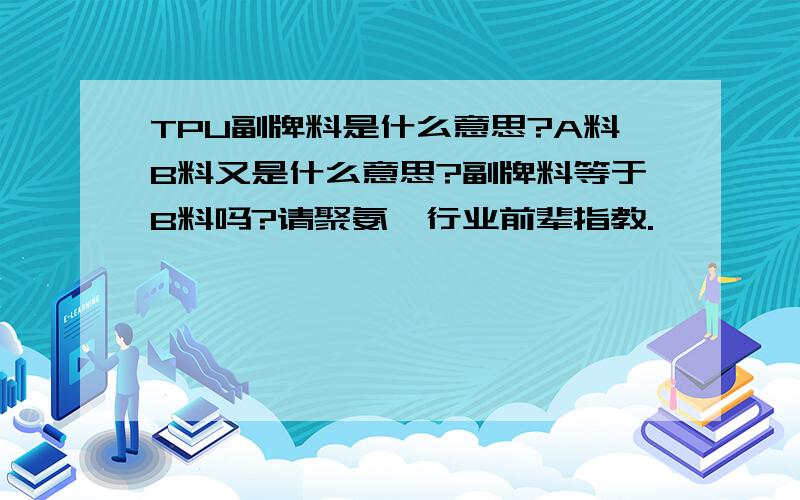 TPU副牌料是什么意思?A料B料又是什么意思?副牌料等于B料吗?请聚氨酯行业前辈指教.