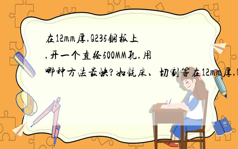 在12mm厚,Q235钢板上,开一个直径500MM孔,用哪种方法最快?如铣床、切割等在12mm厚,Q235钢板上,开一个直径500MM孔,用哪种方法最快?如铣床,等离子切割,或是其他方法?但产生火花越少越好.3分钟能做