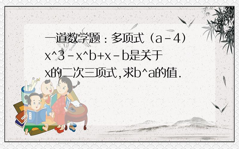 一道数学题：多项式（a-4）x^3-x^b+x-b是关于x的二次三项式,求b^a的值.