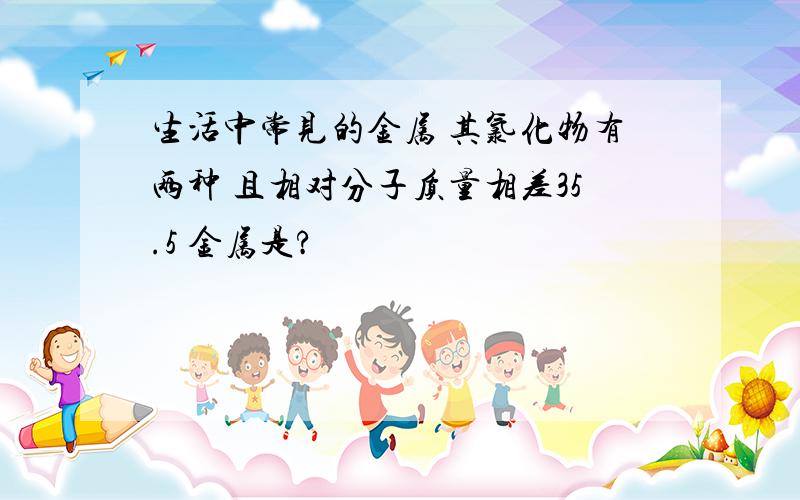 生活中常见的金属 其氯化物有两种 且相对分子质量相差35.5 金属是?