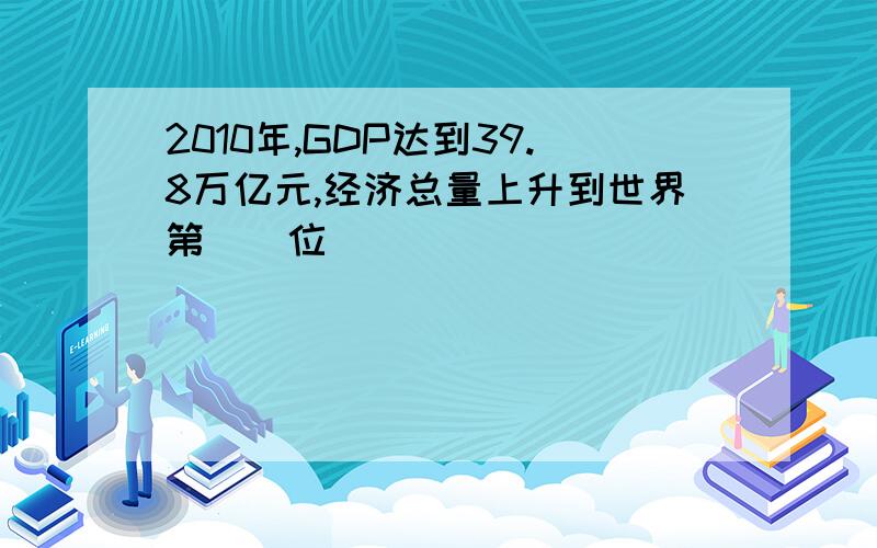 2010年,GDP达到39.8万亿元,经济总量上升到世界第()位