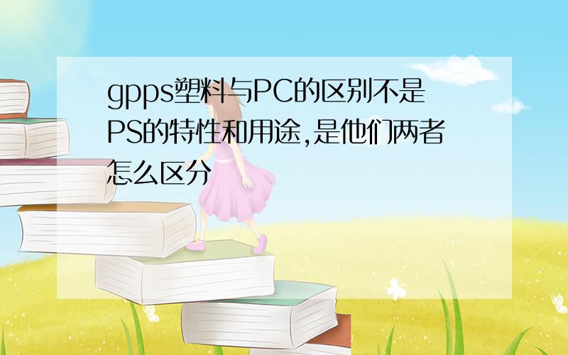 gpps塑料与PC的区别不是PS的特性和用途,是他们两者怎么区分