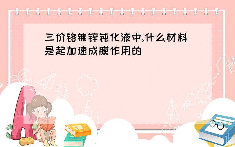 三价铬镀锌钝化液中,什么材料是起加速成膜作用的