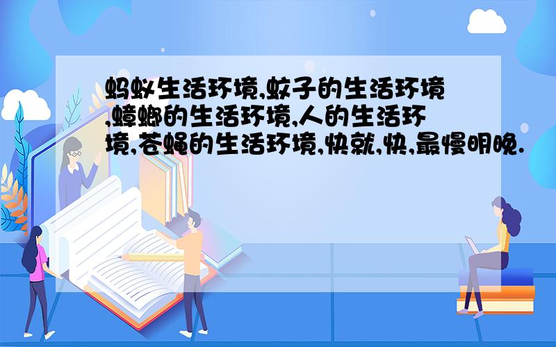 蚂蚁生活环境,蚊子的生活环境,蟑螂的生活环境,人的生活环境,苍蝇的生活环境,快就,快,最慢明晚.