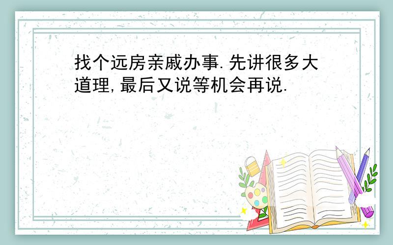 找个远房亲戚办事.先讲很多大道理,最后又说等机会再说.