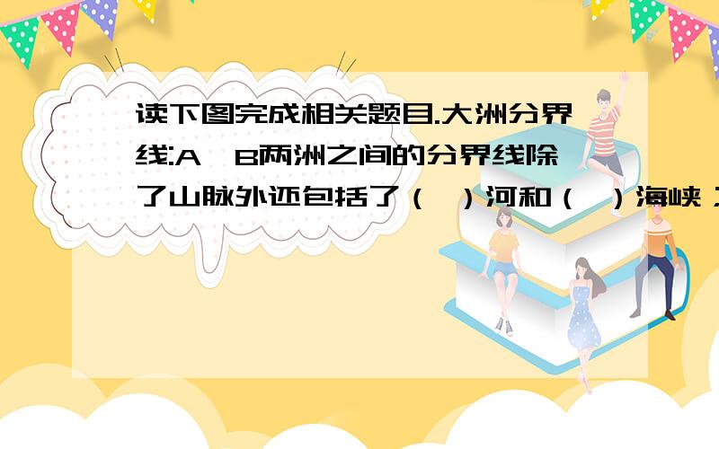 读下图完成相关题目.大洲分界线:A,B两洲之间的分界线除了山脉外还包括了（ ）河和（ ）海峡；