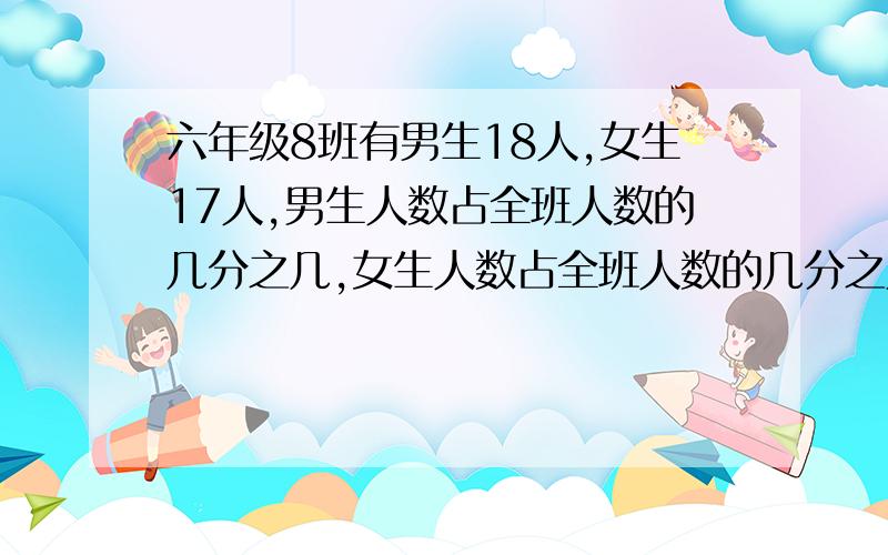 六年级8班有男生18人,女生17人,男生人数占全班人数的几分之几,女生人数占全班人数的几分之几,男生人数是女生人数的几分之几,女生人数是男生人数的几分之几.