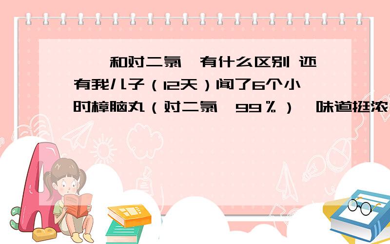 萘酚和对二氯苯有什么区别 还有我儿子（12天）闻了6个小时樟脑丸（对二氯苯99％）,味道挺浓,严重么?