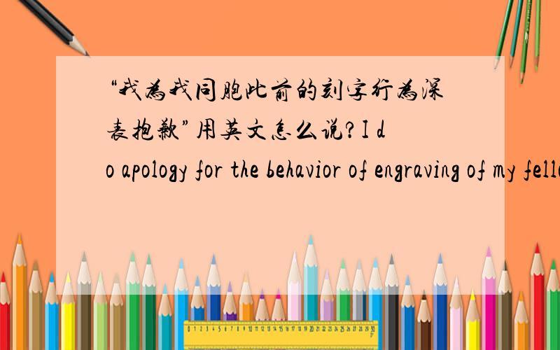 “我为我同胞此前的刻字行为深表抱歉”用英文怎么说?I do apology for the behavior of engraving of my fellowman.会不会太冗杂了点?