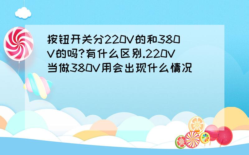 按钮开关分220V的和380V的吗?有什么区别.220V当做380V用会出现什么情况