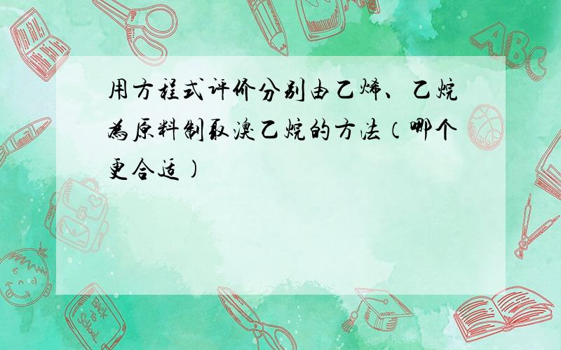 用方程式评价分别由乙烯、乙烷为原料制取溴乙烷的方法（哪个更合适)