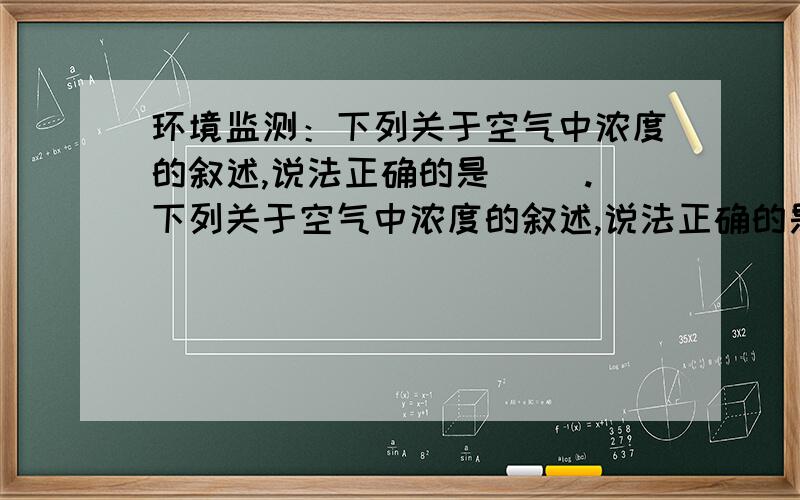 环境监测：下列关于空气中浓度的叙述,说法正确的是（ ）.下列关于空气中浓度的叙述,说法正确的是（ ）.A、单位体积质量浓度仅对固体适用 B、体积比浓度法仅适用于气态或蒸汽态物质C、