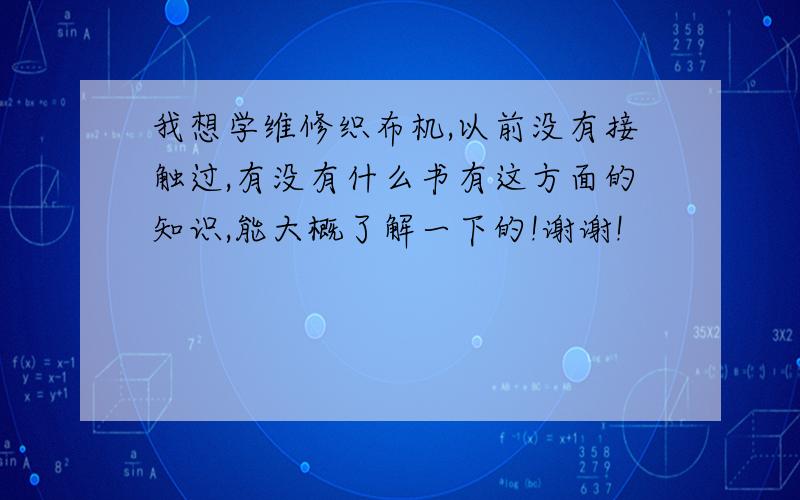 我想学维修织布机,以前没有接触过,有没有什么书有这方面的知识,能大概了解一下的!谢谢!