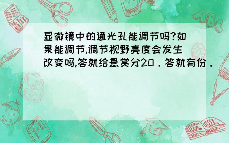 显微镜中的通光孔能调节吗?如果能调节,调节视野亮度会发生改变吗,答就给悬赏分20，答就有份。