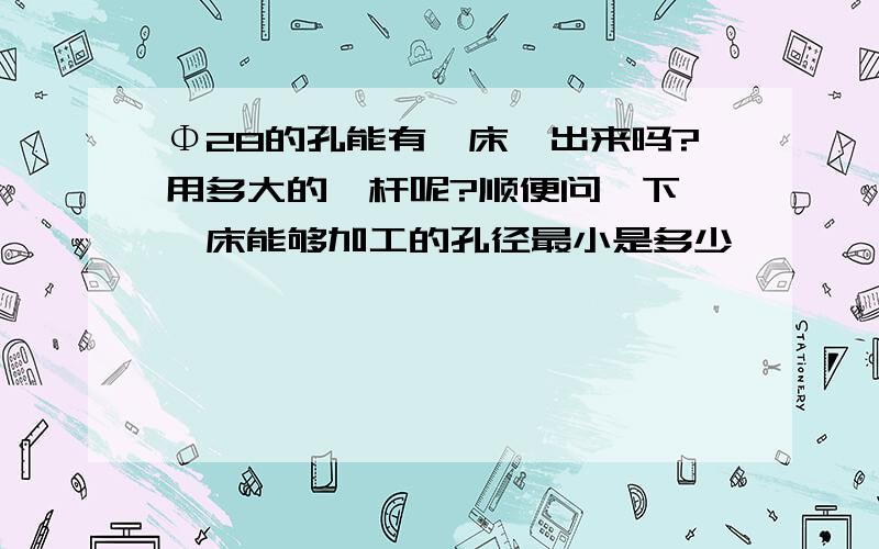 Φ28的孔能有镗床镗出来吗?用多大的镗杆呢?顺便问一下,镗床能够加工的孔径最小是多少