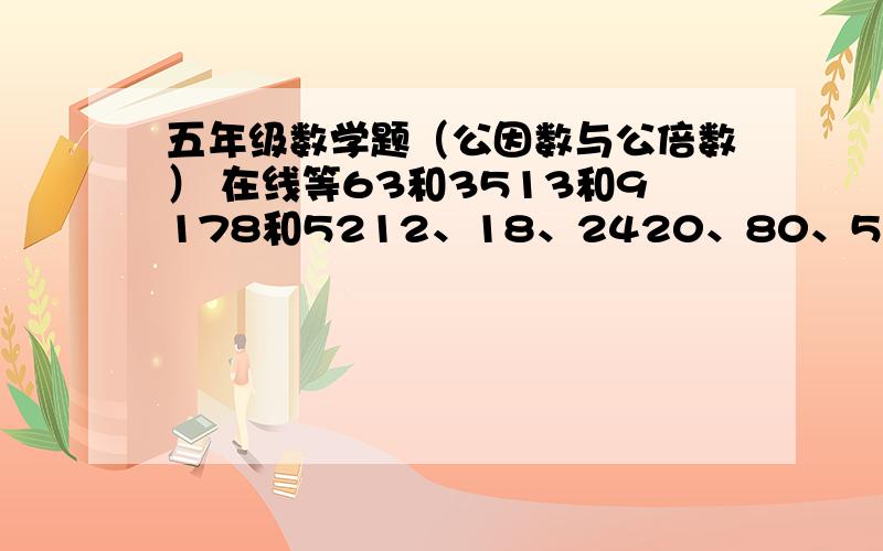 五年级数学题（公因数与公倍数） 在线等63和3513和9178和5212、18、2420、80、509、10、12求他们的最大公约数和最小公倍数!在线等