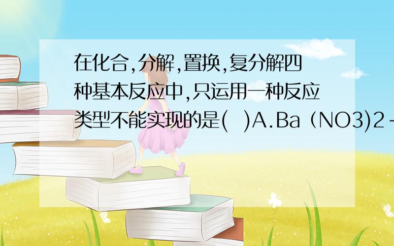 在化合,分解,置换,复分解四种基本反应中,只运用一种反应类型不能实现的是(  )A.Ba（NO3)2-----HNO3     B.CuO-----CuSO4C.CuSO4-----FeSO4         D.CaCO3-----Ca(OH)2理由!~谢谢~那D中为什么不可以加氢氧化钡？