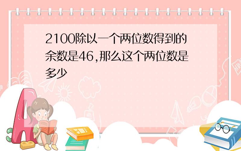 2100除以一个两位数得到的余数是46,那么这个两位数是多少