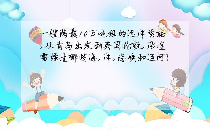 一艘满载10万吨级的远洋货轮,从青岛出发到英国伦敦,沿途需经过哪些海,洋,海峡和运河?