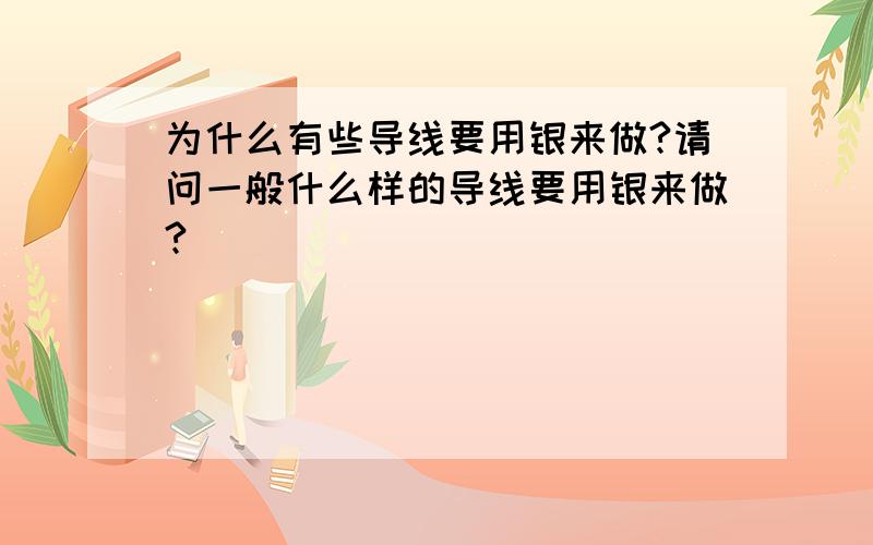 为什么有些导线要用银来做?请问一般什么样的导线要用银来做?