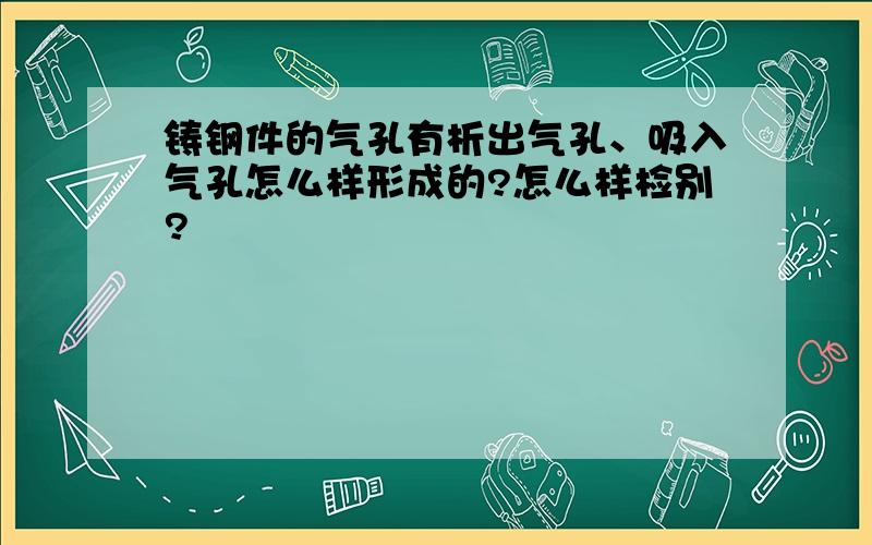 铸钢件的气孔有析出气孔、吸入气孔怎么样形成的?怎么样检别?