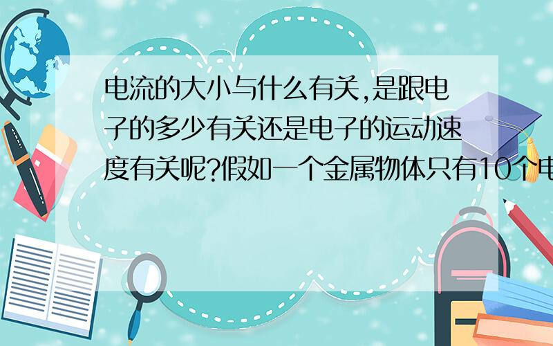 电流的大小与什么有关,是跟电子的多少有关还是电子的运动速度有关呢?假如一个金属物体只有10个电子,分别给它一个大一个小电压结果是不是也是不同呢?最好能用微观解释.我记得我在百度