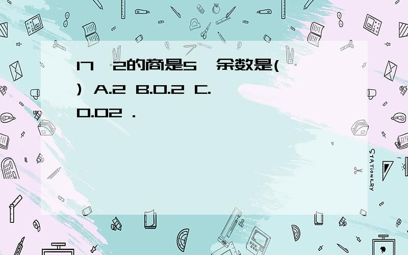 17÷2的商是5,余数是( ) A.2 B.0.2 C.0.02 .