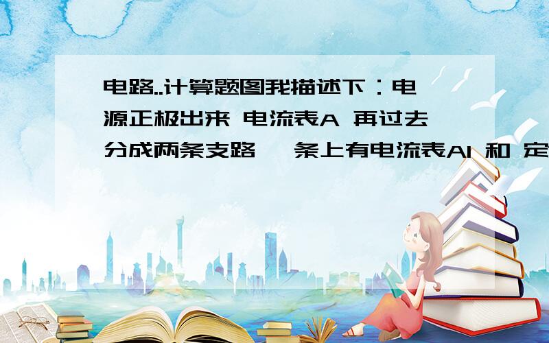 电路..计算题图我描述下：电源正极出来 电流表A 再过去分成两条支路 一条上有电流表A1 和 定值电阻器R1 另一条有定值电阻器R2 然后在汇合到电源负极问：已知电阻R1=3欧 R2=6欧 电流表A的示