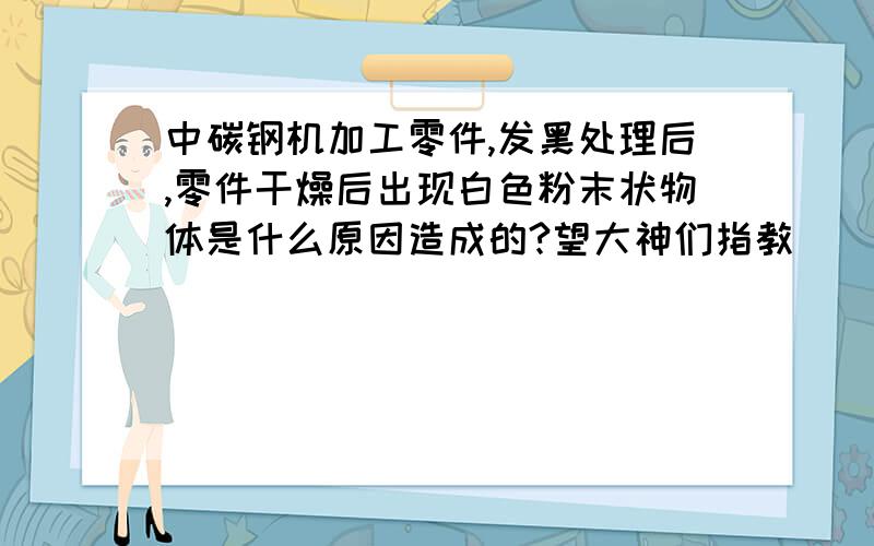 中碳钢机加工零件,发黑处理后,零件干燥后出现白色粉末状物体是什么原因造成的?望大神们指教