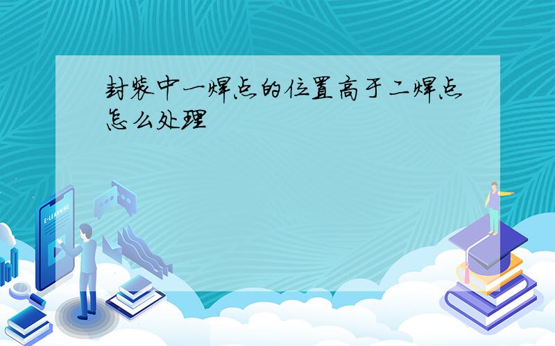 封装中一焊点的位置高于二焊点怎么处理