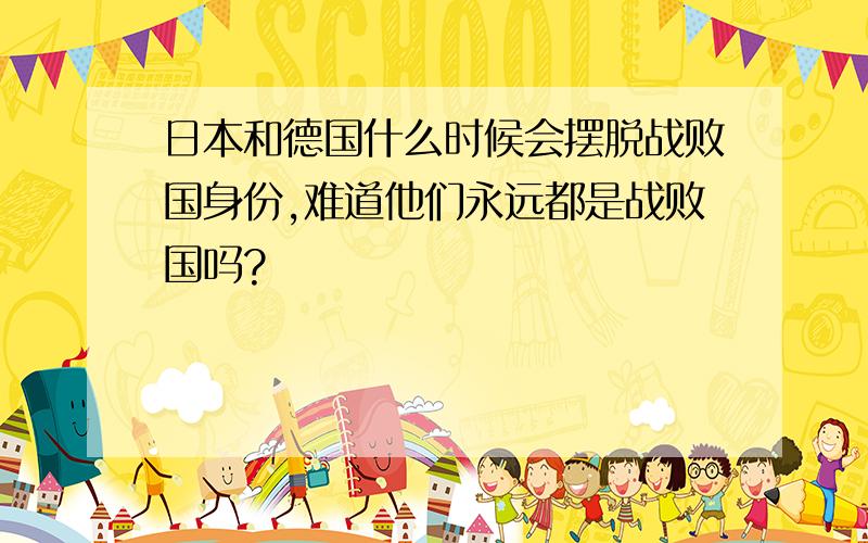 日本和德国什么时候会摆脱战败国身份,难道他们永远都是战败国吗?