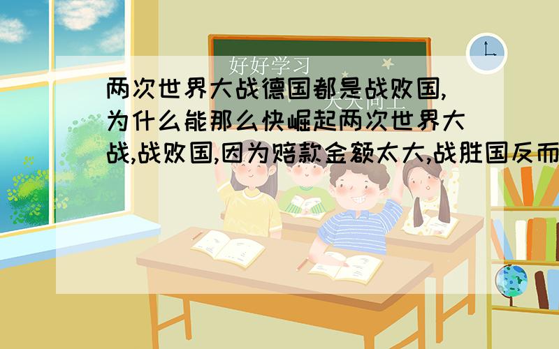 两次世界大战德国都是战败国,为什么能那么快崛起两次世界大战,战败国,因为赔款金额太大,战胜国反而反过来扶持德国.但是反观中国,为同样被列强侵略,割地赔款,巨款也不是中国一时所能