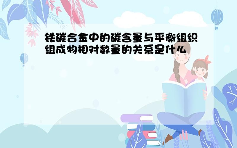 铁碳合金中的碳含量与平衡组织组成物相对数量的关系是什么