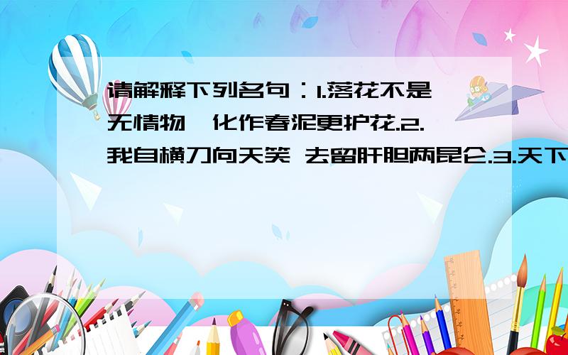 请解释下列名句：1.落花不是无情物,化作春泥更护花.2.我自横刀向天笑 去留肝胆两昆仑.3.天下兴亡 ,我的责任.4.踏遍青山人未老 风景这边独好.5.红军不怕远征难,万水千山只等闲.（越简洁越