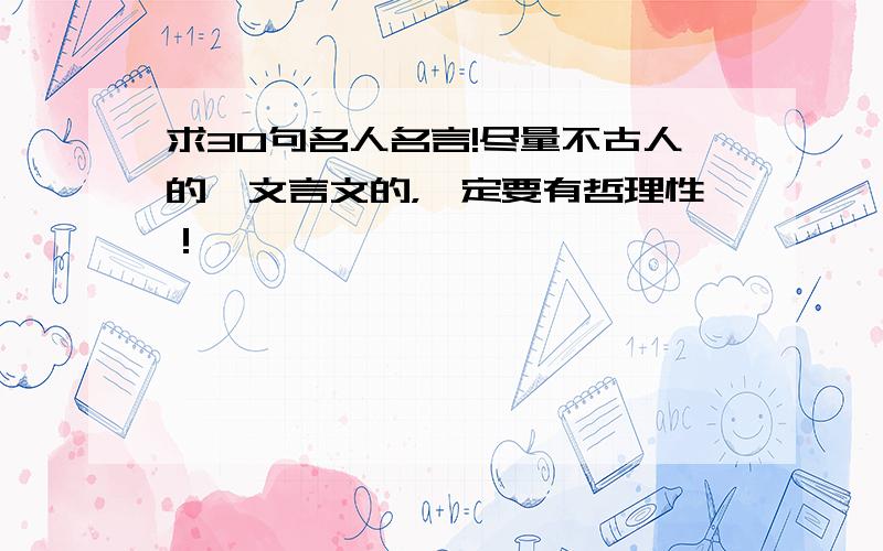 求30句名人名言!尽量不古人的、文言文的，一定要有哲理性！