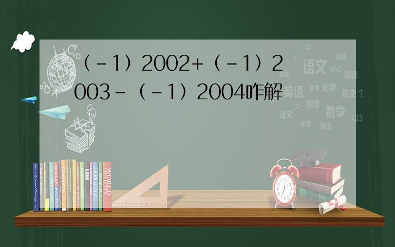 （-1）2002+（-1）2003-（-1）2004咋解