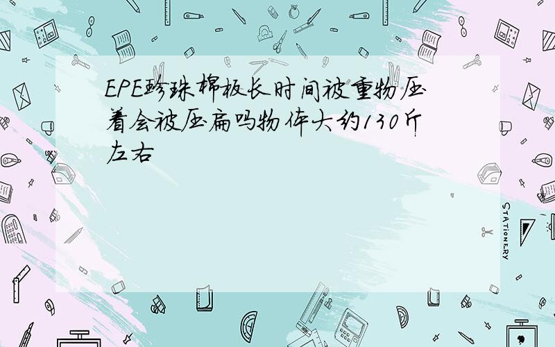 EPE珍珠棉板长时间被重物压着会被压扁吗物体大约130斤左右