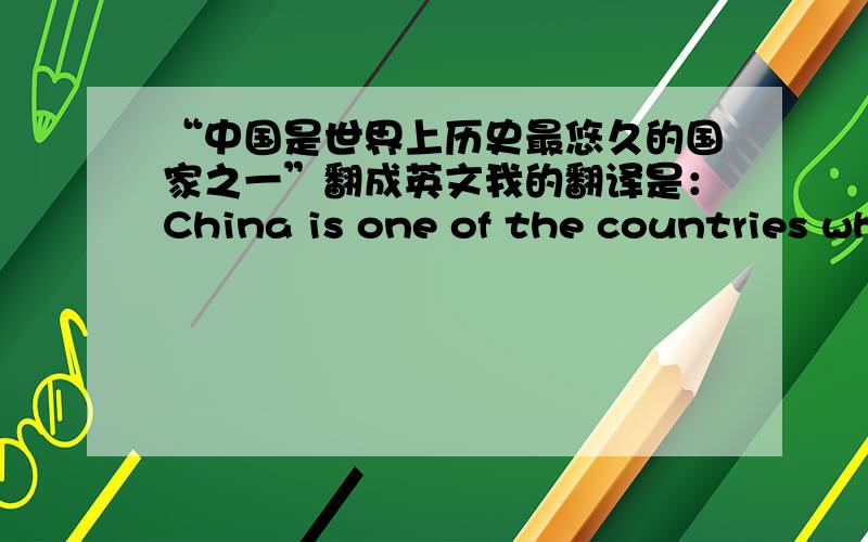 “中国是世界上历史最悠久的国家之一”翻成英文我的翻译是：China is one of the countries which have the longest history in the world.总觉得读起来很别扭,该怎么改?