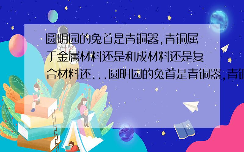 圆明园的兔首是青铜器,青铜属于金属材料还是和成材料还是复合材料还...圆明园的兔首是青铜器,青铜属于金属材料还是和成材料还是复合材料还是无机非金属材料