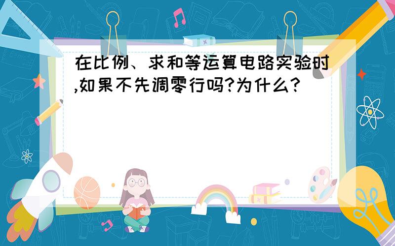 在比例、求和等运算电路实验时,如果不先调零行吗?为什么?