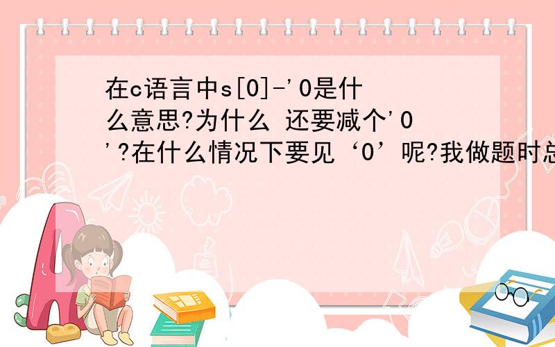 在c语言中s[0]-'0是什么意思?为什么 还要减个'0'?在什么情况下要见‘0’呢?我做题时总会碰到.