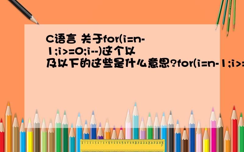 C语言 关于for(i=n-1;i>=0;i--)这个以及以下的这些是什么意思?for(i=n-1;i>=0;i--) {b[j]=a[i];j++;}