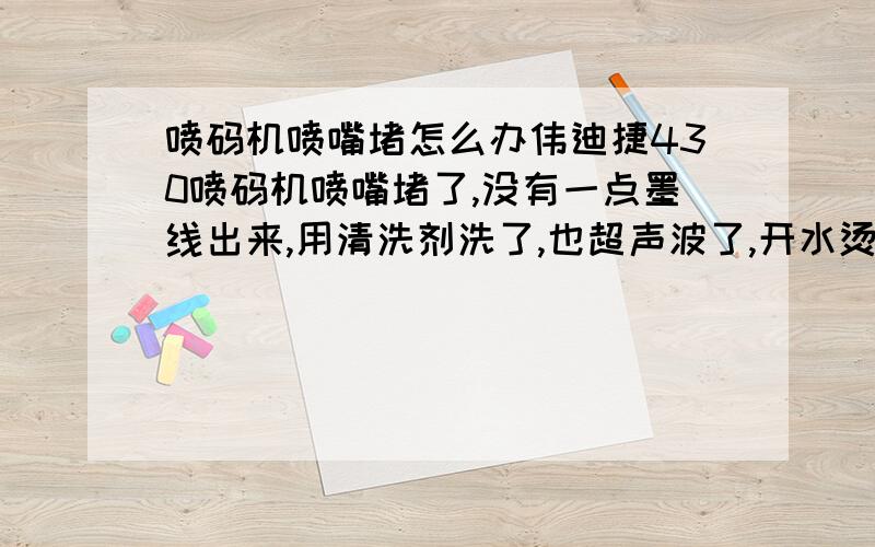 喷码机喷嘴堵怎么办伟迪捷430喷码机喷嘴堵了,没有一点墨线出来,用清洗剂洗了,也超声波了,开水烫也不管用,还是不通,怎么办,急能够通的话追加50分急墨水就是普通的630黑墨,强力开油水好买