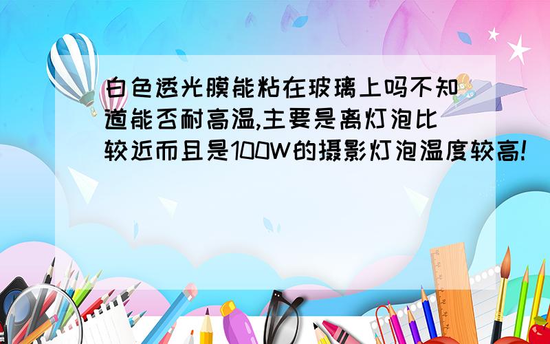 白色透光膜能粘在玻璃上吗不知道能否耐高温,主要是离灯泡比较近而且是100W的摄影灯泡温度较高!