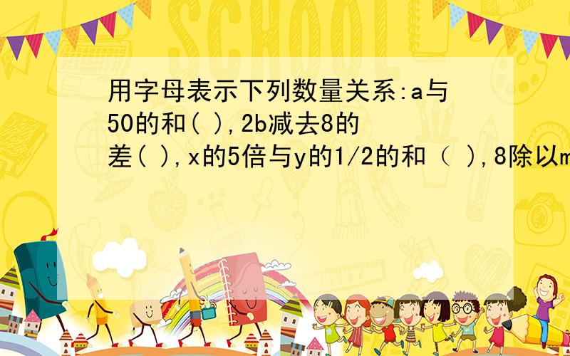 用字母表示下列数量关系:a与50的和( ),2b减去8的差( ),x的5倍与y的1/2的和（ ),8除以m的商减去6的差