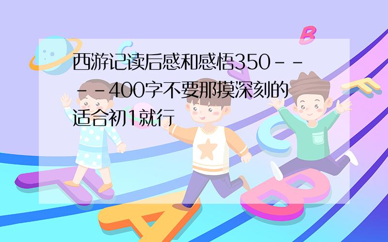 西游记读后感和感悟350----400字不要那摸深刻的 适合初1就行