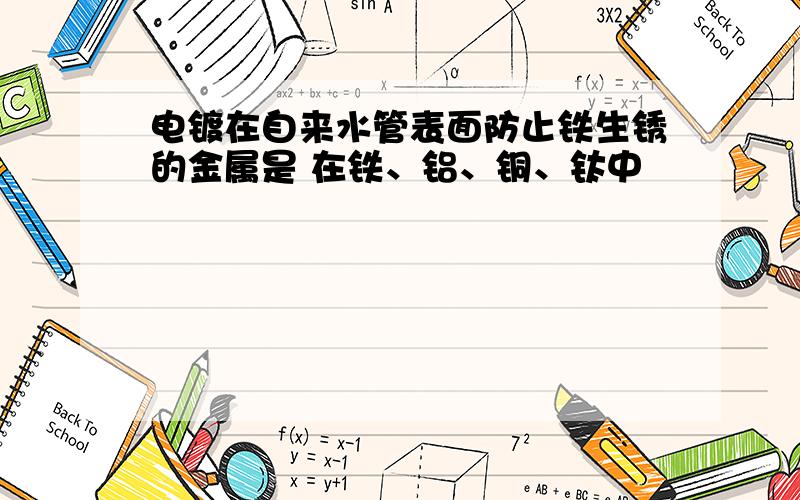 电镀在自来水管表面防止铁生锈的金属是 在铁、铝、铜、钛中